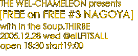 THE WEL-CHAMELEON presents [FREE on FREE #3 NAGOYA] with In the Soup,THIRBE 2005.12.28 wed @ell.FITSALL open 18:30 start 19:00